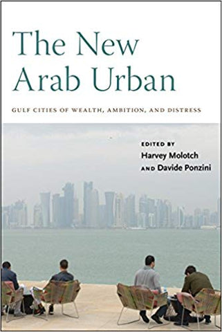 The New Arab Urban: Gulf Cities of Wealth, Ambition, and Distress edited by Harvey Molotch and Davide Ponzini