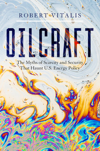 Oilcraft: The Myths of Scarcity and Security That Haunt U.S. Energy Policy by Robert Vitalis