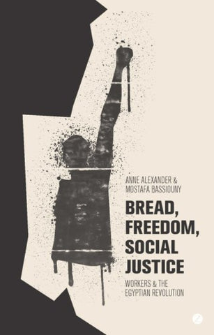 Bread, Freedom, Social Justice: Workers and the Egyptian Revolution by Anne Alexander and Mostafa Bassiouny