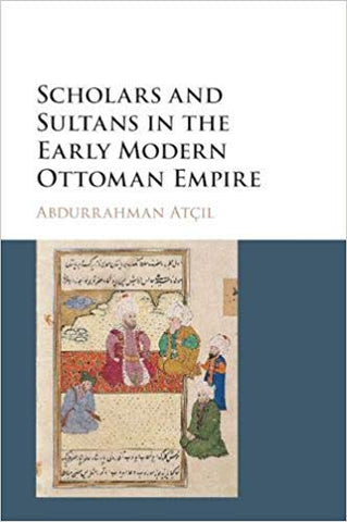 Scholars and Sultans in the Early Modern Ottoman Empire by Abdurrahman Atçıl