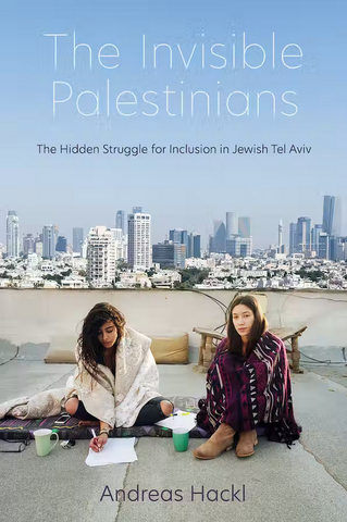 The Invisible Palestinians: The Hidden Struggle for Inclusion in Jewish Tel Aviv by Andreas Hackl
