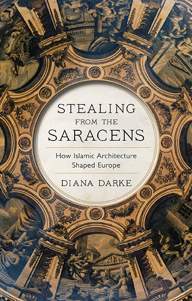 Stealing from the Saracens: How Islamic Architecture Shaped Europe by Diana Darke