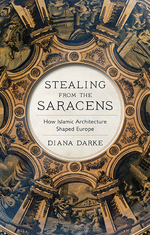Stealing from the Saracens: How Islamic Architecture Shaped Europe by Diana Darke