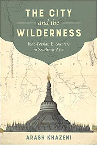 The City and the Wilderness: Indo-Persian Encounters in Southeast Asia by Arash Khazeni