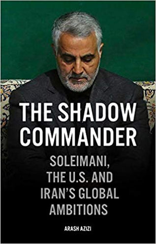 The Shadow Commander: Soleimani, the US, and Iran’s Global Ambitions by Arash Azizi
