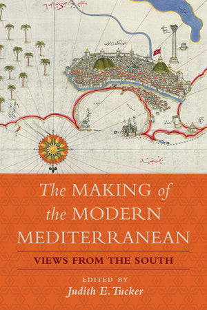 The Making of the Modern Mediterranean: Views from the South edited by Judith E. Tucker