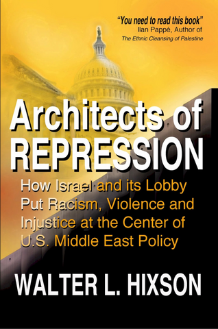 Architects of Repression: How Israel and Its Lobby Put Racism, Violence and Injustice at the Center of US Middle East Policy by Walter L. Hixson