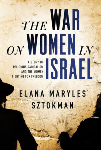 The War on Women in Israel: A Story of Religious Radicalism and the Women Fighting for Freedom by Elana Maryles Sztokman