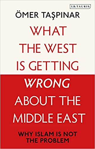 What the West Is Getting Wrong about the Middle East: Why Islam Is Not the Problem by Omer Taspinar