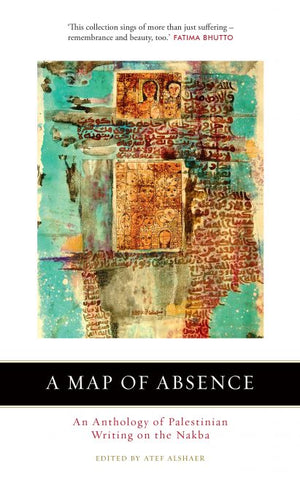 A Map of Absence: An Anthology of Palestinian Writing on the Nakba edited by Atef Alshaer