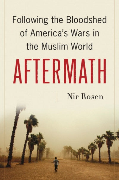 Aftermath: Following the Bloodshed of America's Wars in the Muslim World by Nir Rosen