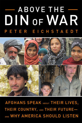 Above the Din of War: Afghans Speak About Their Lives, Their Country, and Their Future—and Why America Should Listen by Peter Eichstaedt