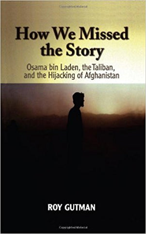 How We Missed the Story: Osama bin Laden, the Taliban, and the Hijacking of Afghanistan by Roy Gutman