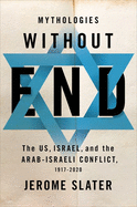 Mythologies Without End: The Us, Israel, and the Arab-Israeli Conflict, 1917-2020 by Jerome Slater