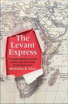 The Levant Express The Arab Uprisings, Human Rights, and the Future of the Middle East by Micheline R. Ishay