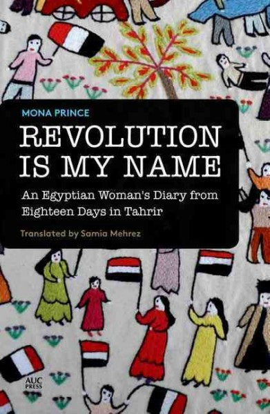 Revolution Is My Name: An Egyptian Woman's Diary from Eighteen Days in Tahrir by Mona Prince