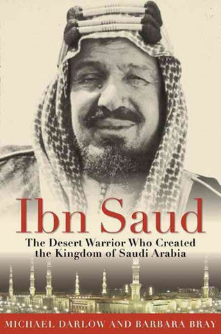 Ibn Saud: The Desert Warrior Who Created the Kingdom of Saudi Arabia by Barbara Bray and Michael Darlow