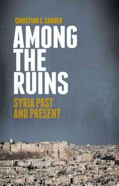 Among the Ruins: Syria Past and Present by Christian Sahner