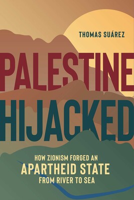 Palestine Hijacked: How Zionism Forged an Apartheid State from River to Sea by Thomas Suárez