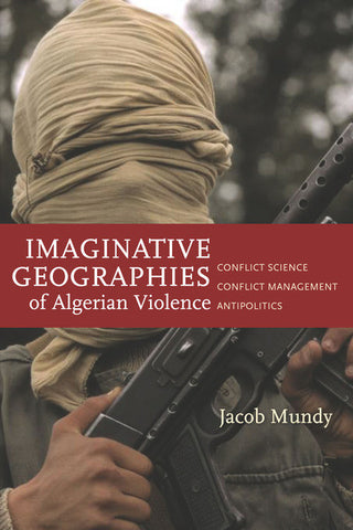 Imaginative Geographies of Algerian Violence: Conflict Science, Conflict Management, Antipolitics by Jacob Mundy