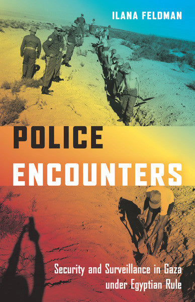 Police Encounters: Security and Surveillance in Gaza under Egyptian Rule by Ilana Feldman