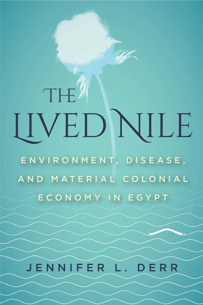 The Lived Nile: Environment, Disease, and Material Colonial Economy in Egypt by Jennifer L. Derr