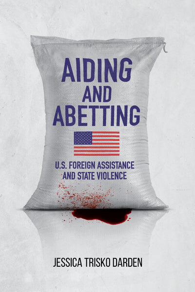 Aiding and Abetting U.S. Foreign Assistance and State Violence by Jessica Trisko Darden