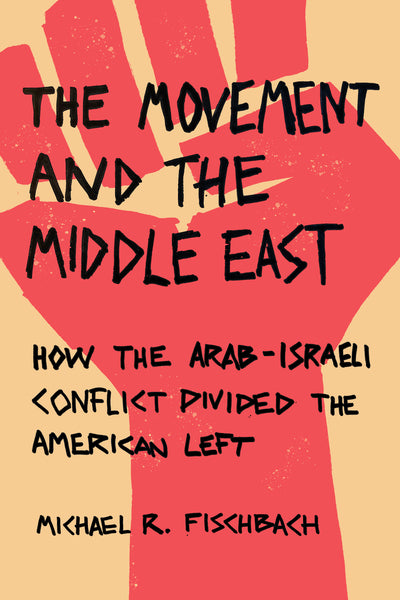 The Movement and the Middle East How the Arab-Israeli Conflict Divided the American Left by Michael R. Fischbach