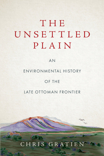 The Unsettled Plain: An Environmental History of the Late Ottoman Frontier by Chris Gratien